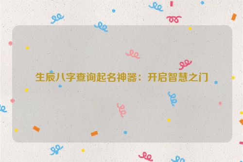 生辰八字查询起名神器：开启智慧之门