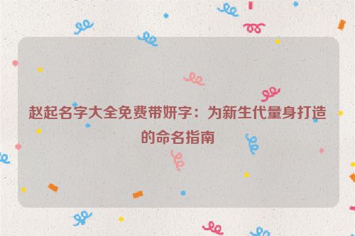 赵起名字大全免费带妍字：为新生代量身打造的命名指南