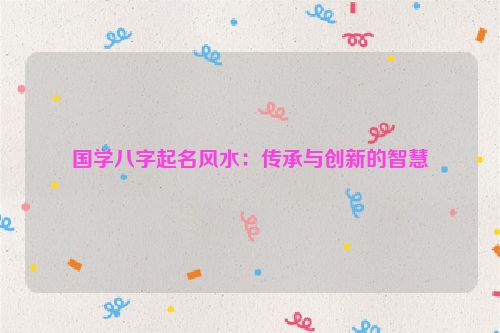 国学八字起名风水：传承与创新的智慧