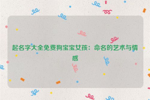 起名字大全免费狗宝宝女孩：命名的艺术与情感