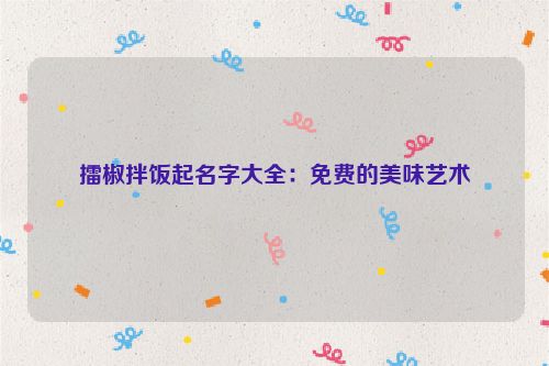 擂椒拌饭起名字大全：免费的美味艺术