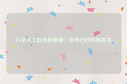 八字人工起名的奥秘：如何巧妙构思名字