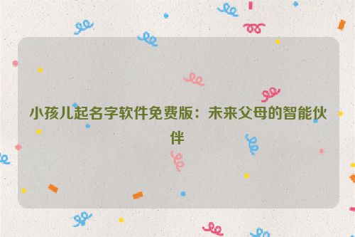 小孩儿起名字软件免费版：未来父母的智能伙伴
