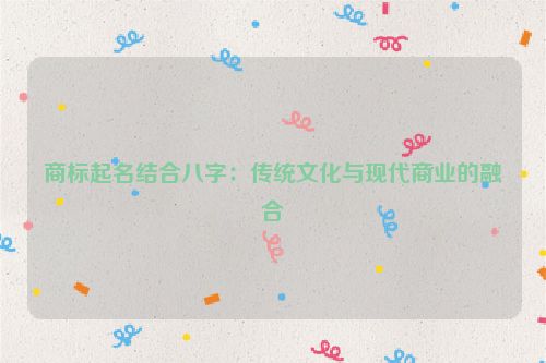 商标起名结合八字：传统文化与现代商业的融合