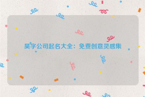 昊字公司起名大全：免费创意灵感集