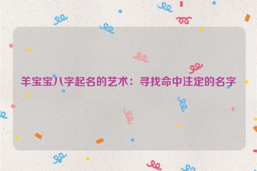 羊宝宝八字起名的艺术：寻找命中注定的名字