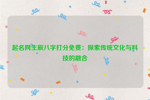 起名网生辰八字打分免费：探索传统文化与科技的融合