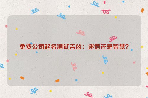 免费公司起名测试吉凶：迷信还是智慧？