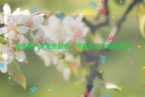 按生成八字免费起名：寻觅吉祥之名的艺术
