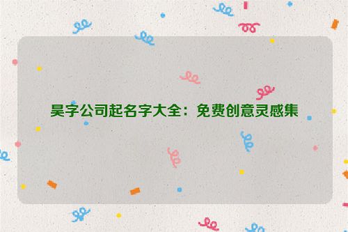 昊字公司起名字大全：免费创意灵感集