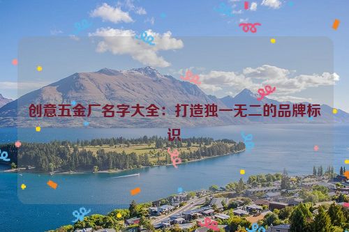创意五金厂名字大全：打造独一无二的品牌标识