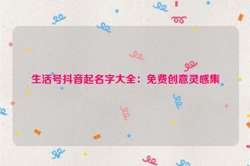 生活号抖音起名字大全：免费创意灵感集