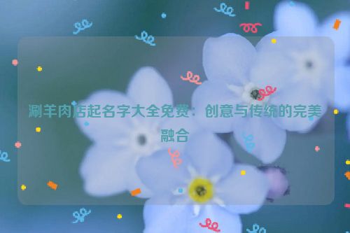 涮羊肉店起名字大全免费：创意与传统的完美融合