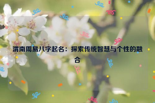 渭南周易八字起名：探索传统智慧与个性的融合