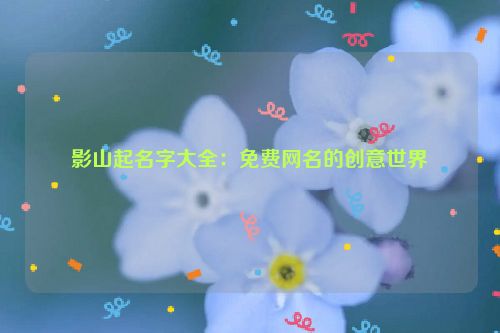 影山起名字大全：免费网名的创意世界