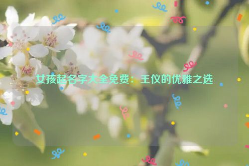 女孩起名字大全免费：王仪的优雅之选