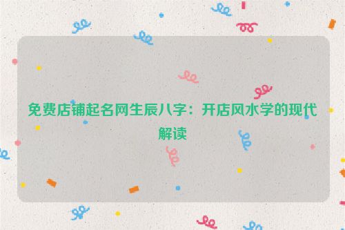 免费店铺起名网生辰八字：开店风水学的现代解读
