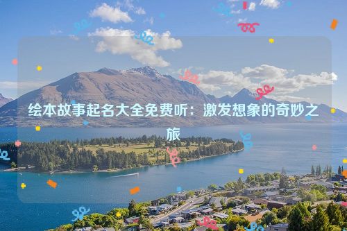 绘本故事起名大全免费听：激发想象的奇妙之旅