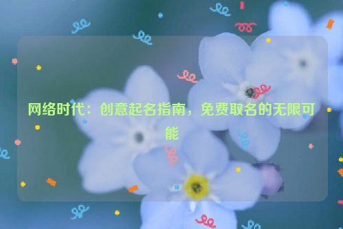 网络时代：创意起名指南，免费取名的无限可能
