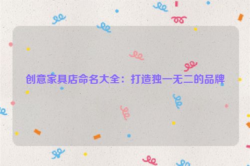 创意家具店命名大全：打造独一无二的品牌