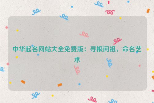 中华起名网站大全免费版：寻根问祖，命名艺术
