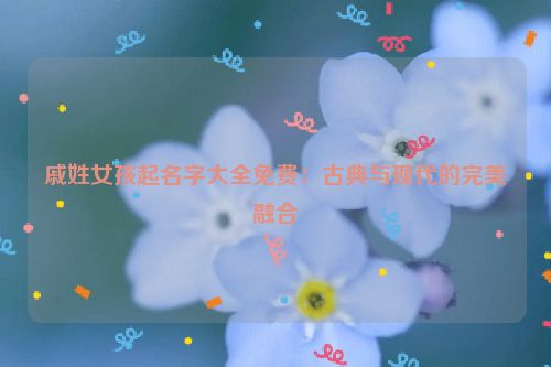 戚姓女孩起名字大全免费：古典与现代的完美融合