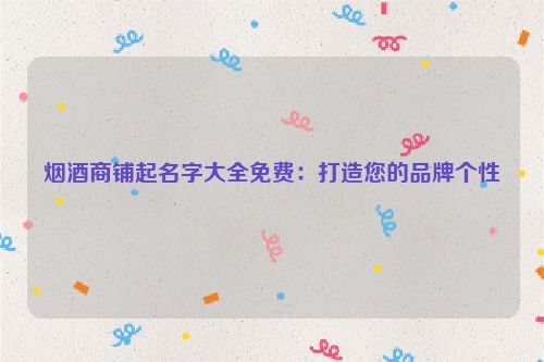 烟酒商铺起名字大全免费：打造您的品牌个性