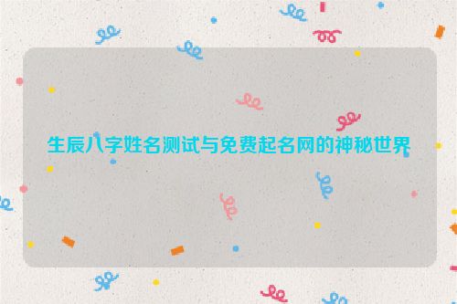生辰八字姓名测试与免费起名网的神秘世界