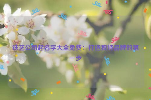 铁艺公司起名字大全免费：打造独特品牌的第一步