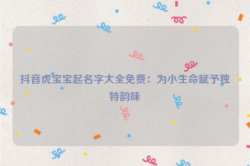 抖音虎宝宝起名字大全免费：为小生命赋予独特韵味