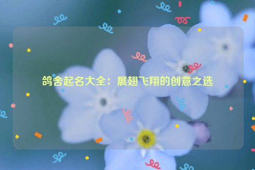鸽舍起名大全：展翅飞翔的创意之选