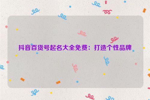 抖音百货号起名大全免费：打造个性品牌
