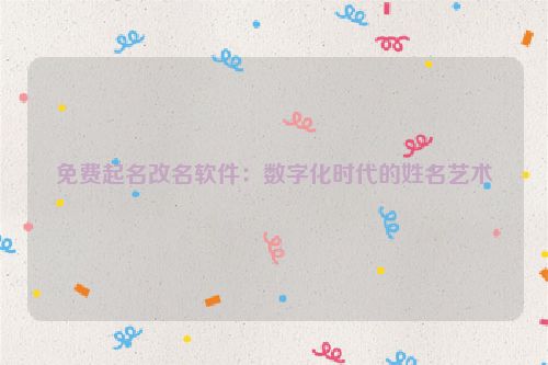 免费起名改名软件：数字化时代的姓名艺术