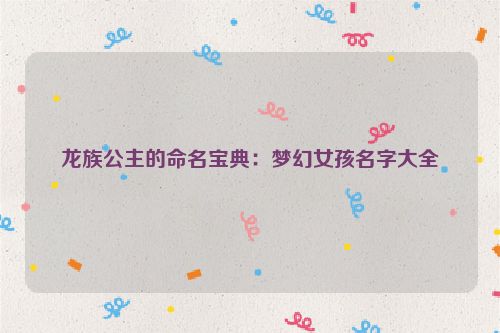 龙族公主的命名宝典：梦幻女孩名字大全