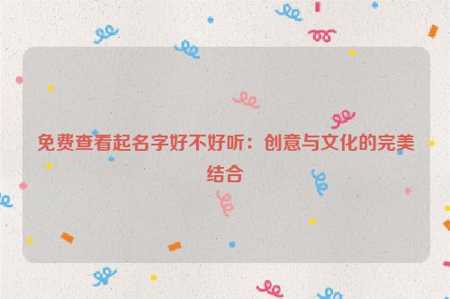 免费查看起名字好不好听：创意与文化的完美结合