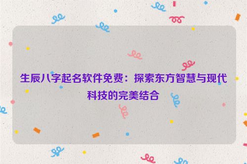 生辰八字起名软件免费：探索东方智慧与现代科技的完美结合