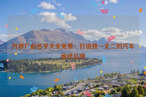 汽修厂起名字大全免费：打造独一无二的汽车维修品牌