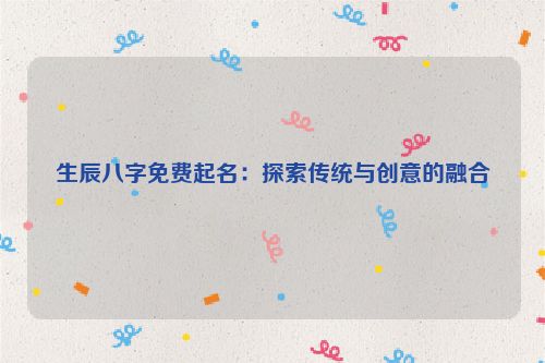 生辰八字免费起名：探索传统与创意的融合