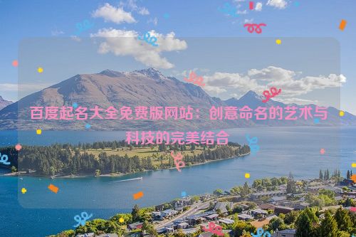 百度起名大全免费版网站：创意命名的艺术与科技的完美结合