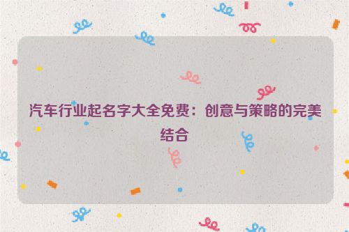 汽车行业起名字大全免费：创意与策略的完美结合