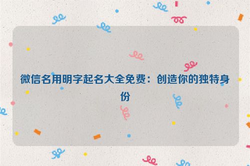 微信名用明字起名大全免费：创造你的独特身份