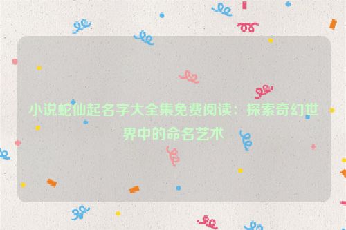 小说蛇仙起名字大全集免费阅读：探索奇幻世界中的命名艺术