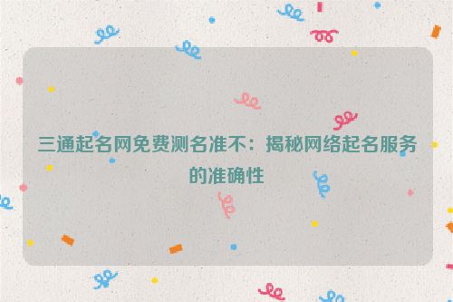 三通起名网免费测名准不：揭秘网络起名服务的准确性