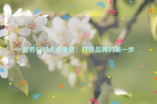 起名公司大全免费：打造品牌的第一步