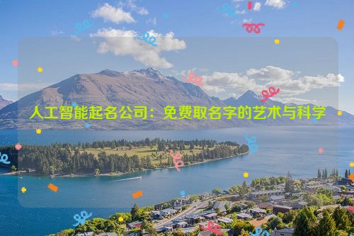 人工智能起名公司：免费取名字的艺术与科学