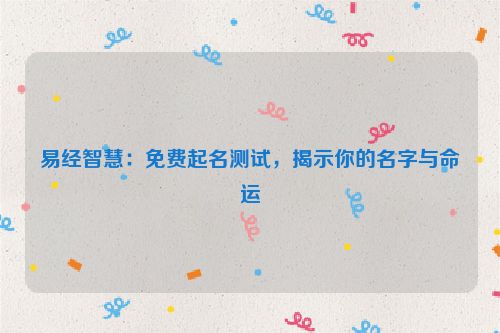 易经智慧：免费起名测试，揭示你的名字与命运