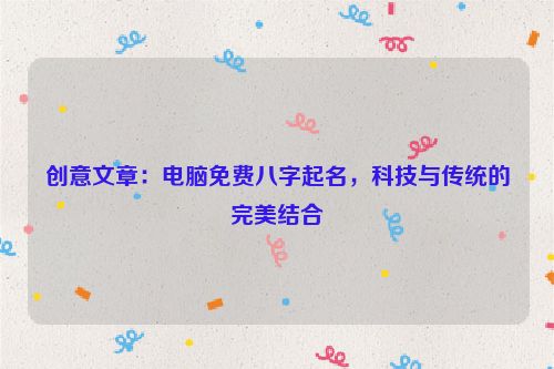 创意文章：电脑免费八字起名，科技与传统的完美结合