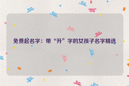 免费起名字：带“升”字的女孩子名字精选