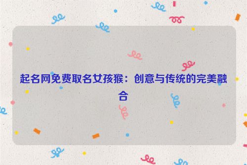 起名网免费取名女孩猴：创意与传统的完美融合