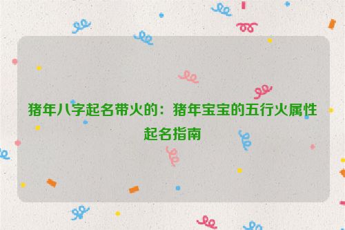 猪年八字起名带火的：猪年宝宝的五行火属性起名指南